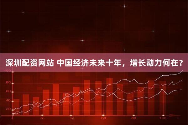 深圳配资网站 中国经济未来十年，增长动力何在？