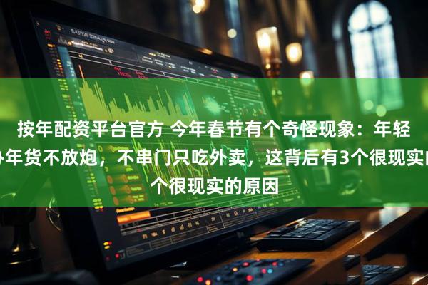 按年配资平台官方 今年春节有个奇怪现象：年轻人不办年货不放炮，不串门只吃外卖，这背后有3个很现实的原因