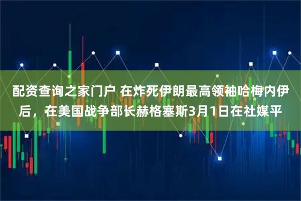 配资查询之家门户 在炸死伊朗最高领袖哈梅内伊后，在美国战争部长赫格塞斯3月1日在社媒平