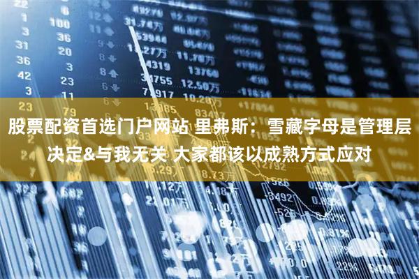 股票配资首选门户网站 里弗斯：雪藏字母是管理层决定&与我无关 大家都该以成熟方式应对