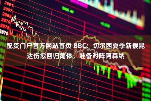 配资门户官方网站首页 BBC：切尔西夏季新援昆达伤愈回归葡体，准备对阵阿森纳